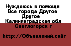 Нуждаюсь в помощи - Все города Другое » Другое   . Калининградская обл.,Светлогорск г.